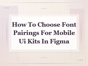 How to Choose Font Pairings for Mobile Ui Kits in Figma